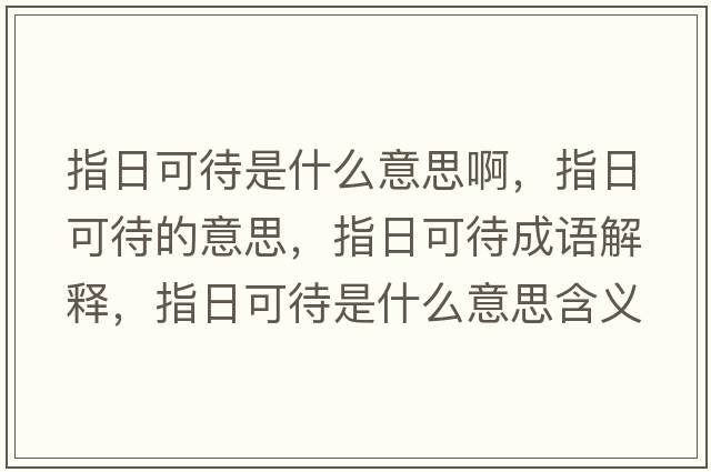 指日可待是什么意思啊，指日可待的意思，指日可待成語(yǔ)解釋?zhuān)溉湛纱鞘裁匆馑己x寓意