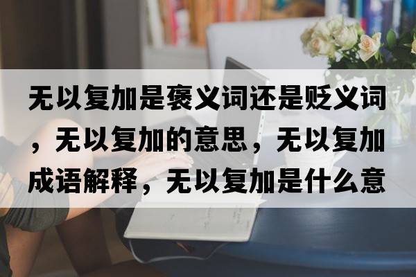 無(wú)以復加是褒義詞還是貶義詞，無(wú)以復加的意思，無(wú)以復加成語(yǔ)解釋?zhuān)瑹o(wú)以復加是什么意思含義寓意