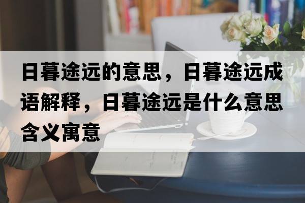 日暮途遠的意思，日暮途遠成語(yǔ)解釋?zhuān)漳和具h是什么意思含義寓意