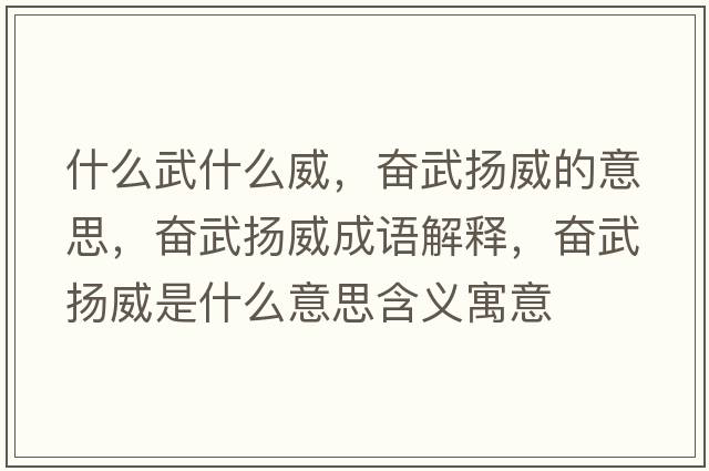 什么武什么威，奮武揚威的意思，奮武揚威成語(yǔ)解釋?zhuān)瑠^武揚威是什么意思含義寓意