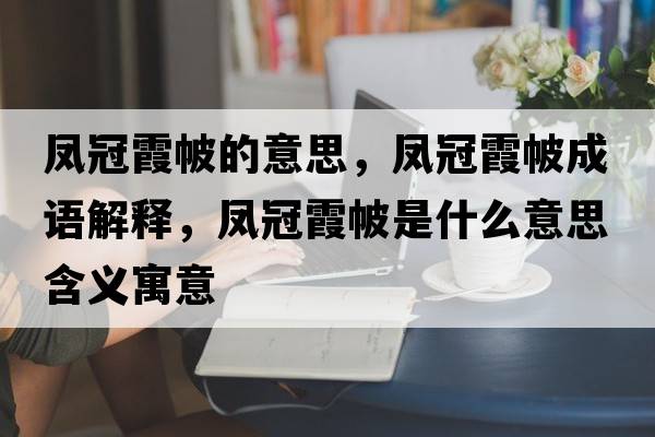 鳳冠霞帔的意思，鳳冠霞帔成語(yǔ)解釋?zhuān)P冠霞帔是什么意思含義寓意