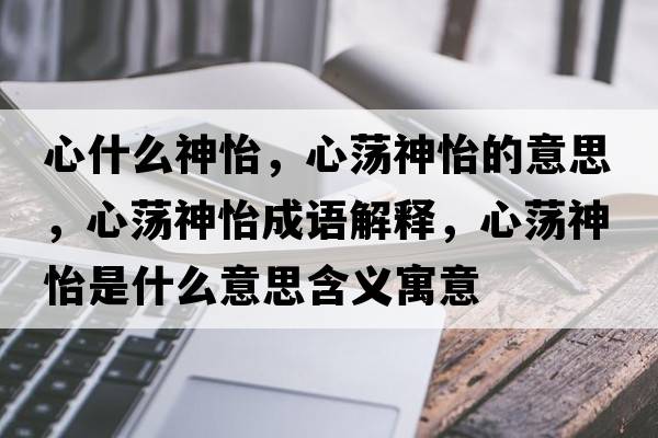 心什么神怡，心蕩神怡的意思，心蕩神怡成語(yǔ)解釋?zhuān)氖幧疋鞘裁匆馑己x寓意