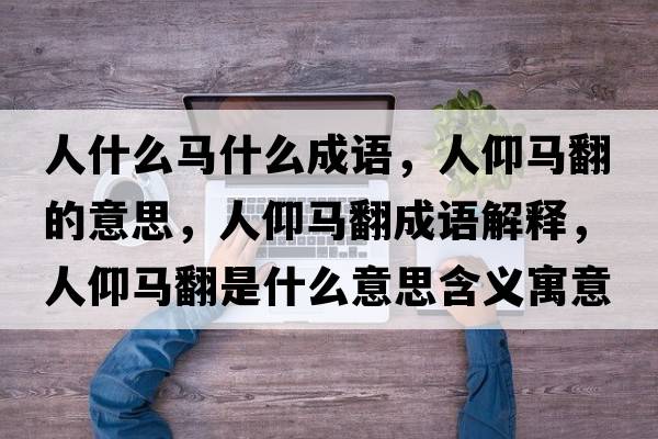 人什么馬什么成語(yǔ)，人仰馬翻的意思，人仰馬翻成語(yǔ)解釋?zhuān)搜鲴R翻是什么意思含義寓意