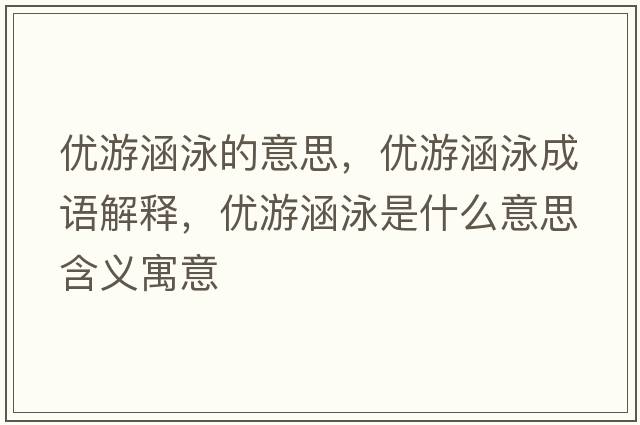 優(yōu)游涵泳的意思，優(yōu)游涵泳成語(yǔ)解釋?zhuān)瑑?yōu)游涵泳是什么意思含義寓意