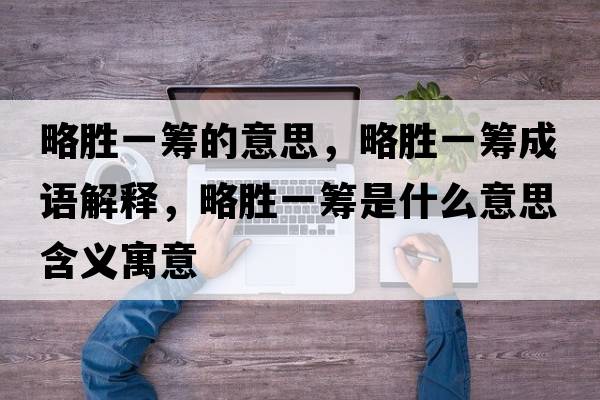 略勝一籌的意思，略勝一籌成語(yǔ)解釋?zhuān)詣僖换I是什么意思含義寓意