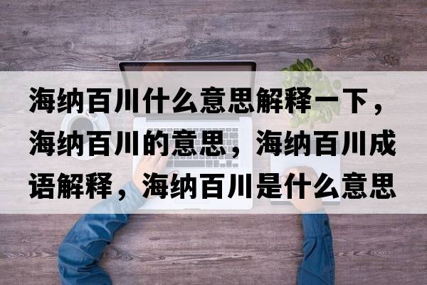 海納百川什么意思解釋一下，海納百川的意思，海納百川成語(yǔ)解釋?zhuān)＜{百川是什么意思含義寓意