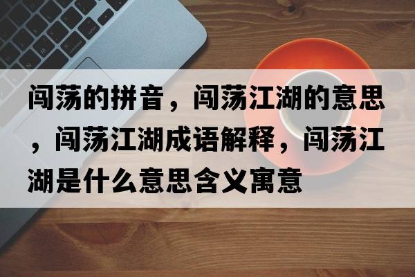 闖蕩的拼音，闖蕩江湖的意思，闖蕩江湖成語(yǔ)解釋?zhuān)J蕩江湖是什么意思含義寓意