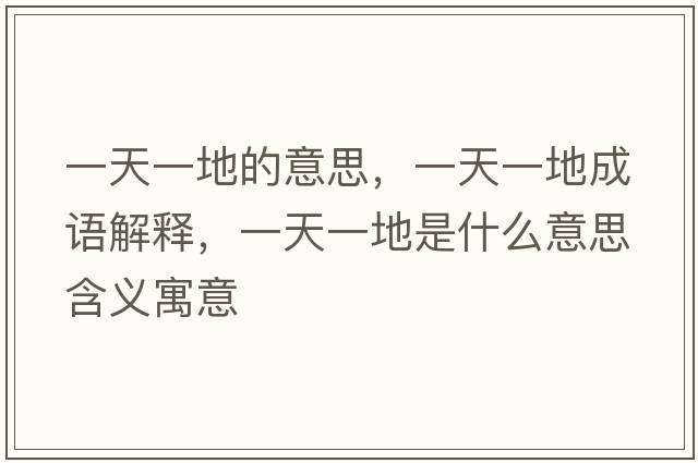 一天一地的意思，一天一地成語(yǔ)解釋?zhuān)惶煲坏厥鞘裁匆馑己x寓意