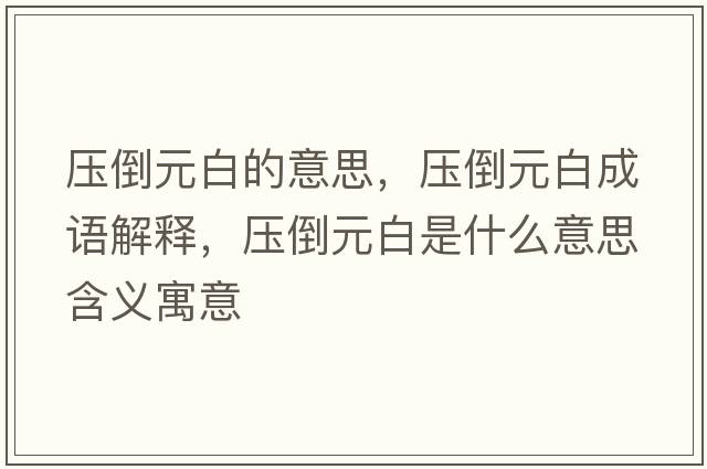 壓倒元白的意思，壓倒元白成語(yǔ)解釋?zhuān)瑝旱乖资鞘裁匆馑己x寓意