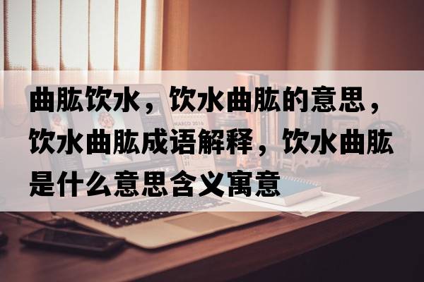 曲肱飲水，飲水曲肱的意思，飲水曲肱成語(yǔ)解釋?zhuān)嬎攀鞘裁匆馑己x寓意