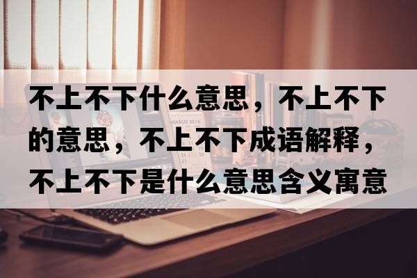 不上不下什么意思，不上不下的意思，不上不下成語(yǔ)解釋?zhuān)簧喜幌率鞘裁匆馑己x寓意