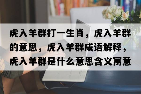 虎入羊群打一生肖，虎入羊群的意思，虎入羊群成語(yǔ)解釋?zhuān)⑷胙蛉菏鞘裁匆馑己x寓意