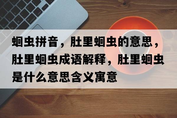 蛔蟲(chóng)拼音，肚里蛔蟲(chóng)的意思，肚里蛔蟲(chóng)成語(yǔ)解釋?zhuān)抢锘紫x(chóng)是什么意思含義寓意