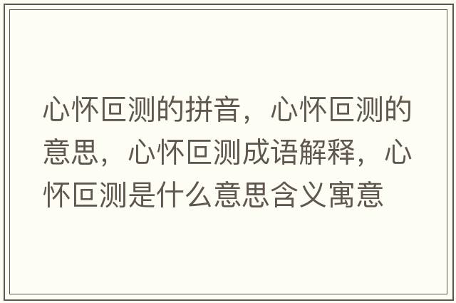 心懷叵測的拼音，心懷叵測的意思，心懷叵測成語(yǔ)解釋?zhuān)膽沿蠝y是什么意思含義寓意