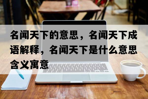 名聞天下的意思，名聞天下成語(yǔ)解釋?zhuān)勌煜率鞘裁匆馑己x寓意