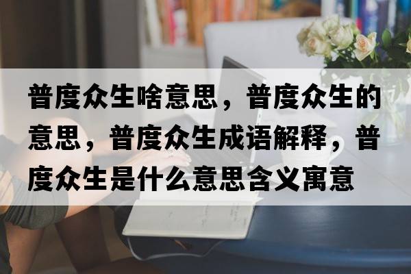 普度眾生啥意思，普度眾生的意思，普度眾生成語(yǔ)解釋?zhuān)斩缺娚鞘裁匆馑己x寓意