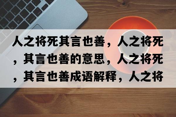 人之將死其言也善，人之將死，其言也善的意思，人之將死，其言也善成語(yǔ)解釋?zhuān)酥畬⑺?，其言也善是什么意思含義寓意