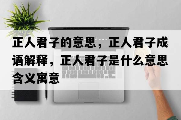 正人君子的意思，正人君子成語(yǔ)解釋?zhuān)司邮鞘裁匆馑己x寓意