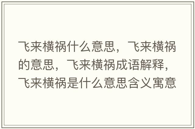 飛來(lái)橫禍什么意思，飛來(lái)橫禍的意思，飛來(lái)橫禍成語(yǔ)解釋?zhuān)w來(lái)橫禍是什么意思含義寓意