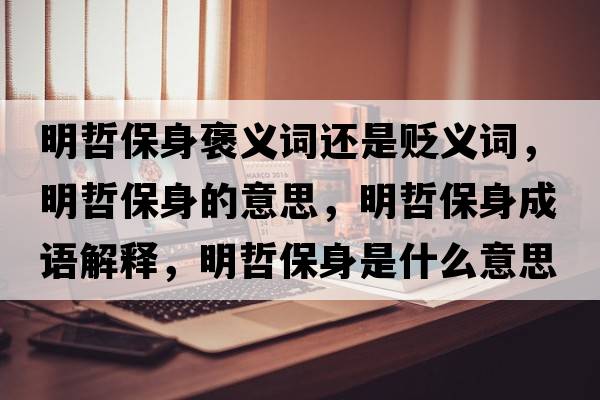 明哲保身褒義詞還是貶義詞，明哲保身的意思，明哲保身成語(yǔ)解釋?zhuān)髡鼙Ｉ硎鞘裁匆馑己x寓意