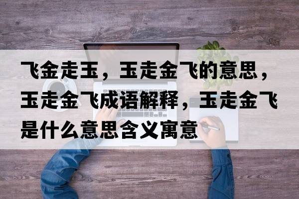 飛金走玉，玉走金飛的意思，玉走金飛成語(yǔ)解釋?zhuān)褡呓痫w是什么意思含義寓意