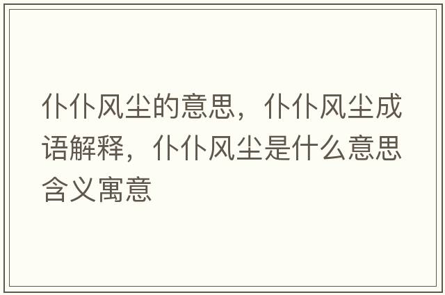 仆仆風(fēng)塵的意思，仆仆風(fēng)塵成語(yǔ)解釋?zhuān)推惋L(fēng)塵是什么意思含義寓意