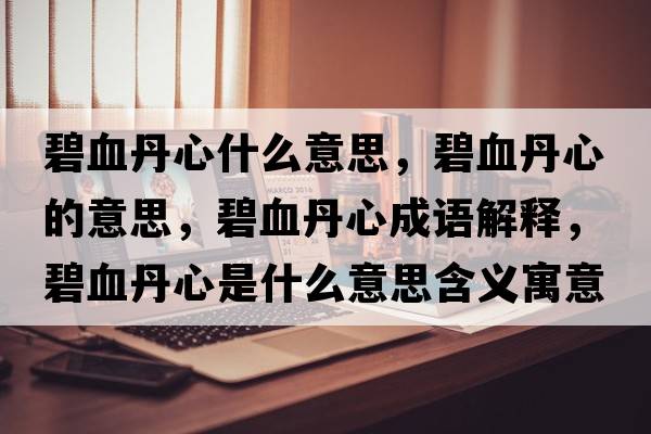 碧血丹心什么意思，碧血丹心的意思，碧血丹心成語(yǔ)解釋?zhuān)萄ば氖鞘裁匆馑己x寓意