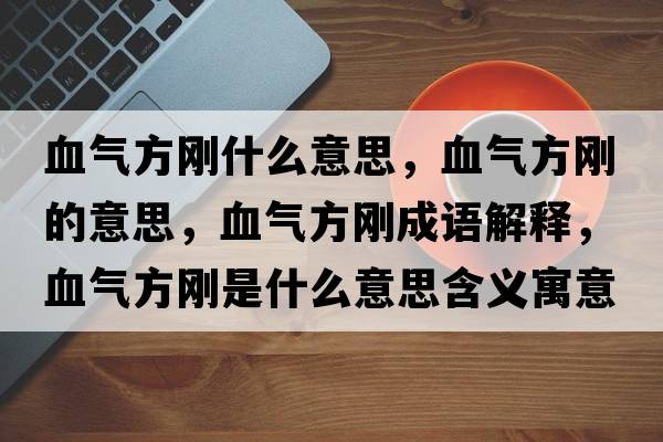 血氣方剛什么意思，血氣方剛的意思，血氣方剛成語(yǔ)解釋?zhuān)獨夥絼偸鞘裁匆馑己x寓意