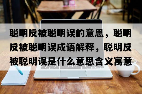 聰明反被聰明誤的意思，聰明反被聰明誤成語(yǔ)解釋?zhuān)斆鞣幢宦斆髡`是什么意思含義寓意