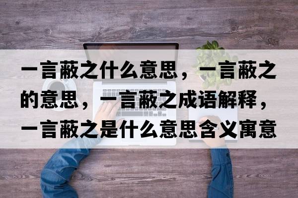 一言蔽之什么意思，一言蔽之的意思，一言蔽之成語(yǔ)解釋?zhuān)谎员沃鞘裁匆馑己x寓意