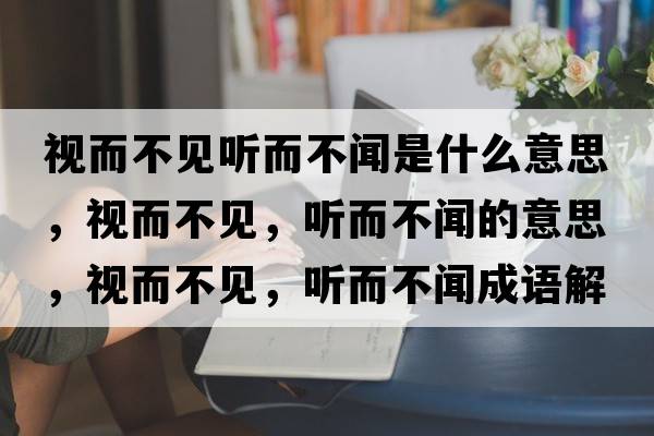 視而不見(jiàn)聽(tīng)而不聞是什么意思，視而不見(jiàn)，聽(tīng)而不聞的意思，視而不見(jiàn)，聽(tīng)而不聞成語(yǔ)解釋?zhuān)暥灰?jiàn)，聽(tīng)而不聞是什么意思含義寓意