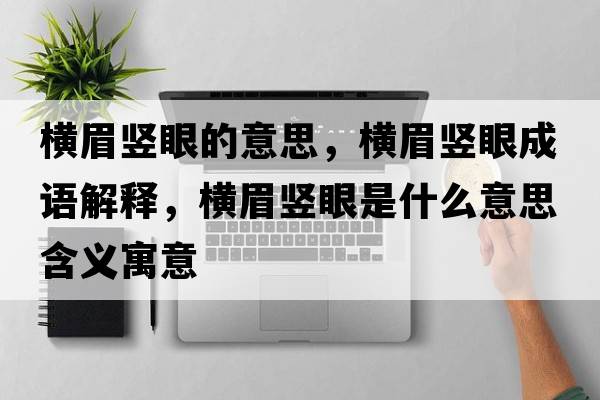 橫眉豎眼的意思，橫眉豎眼成語(yǔ)解釋?zhuān)瑱M眉豎眼是什么意思含義寓意