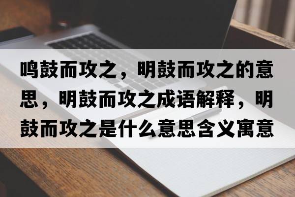 鳴鼓而攻之，明鼓而攻之的意思，明鼓而攻之成語(yǔ)解釋?zhuān)鞴亩ブ鞘裁匆馑己x寓意