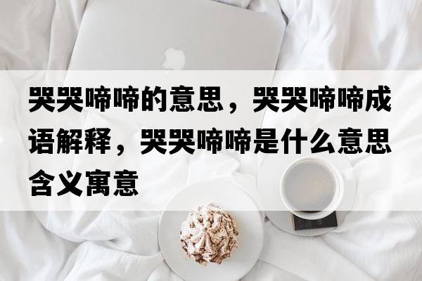 哭哭啼啼的意思，哭哭啼啼成語(yǔ)解釋?zhuān)蘅尢涮涫鞘裁匆馑己x寓意