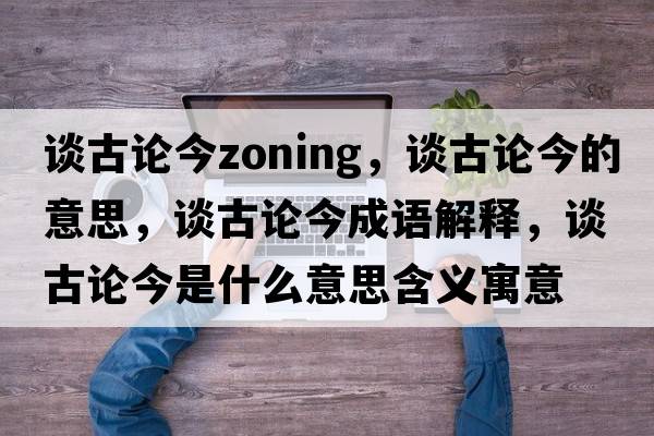 談古論今zoning，談古論今的意思，談古論今成語(yǔ)解釋?zhuān)劰耪摻袷鞘裁匆馑己x寓意