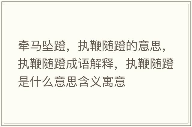 牽馬墜蹬，執鞭隨蹬的意思，執鞭隨蹬成語(yǔ)解釋?zhuān)瑘瘫揠S蹬是什么意思含義寓意