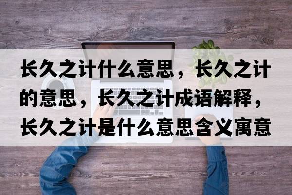 長(cháng)久之計什么意思，長(cháng)久之計的意思，長(cháng)久之計成語(yǔ)解釋?zhuān)L(cháng)久之計是什么意思含義寓意
