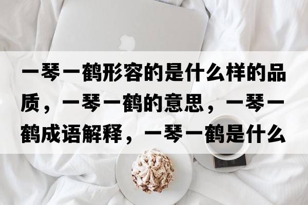 一琴一鶴形容的是什么樣的品質(zhì)，一琴一鶴的意思，一琴一鶴成語(yǔ)解釋?zhuān)磺僖机Q是什么意思含義寓意