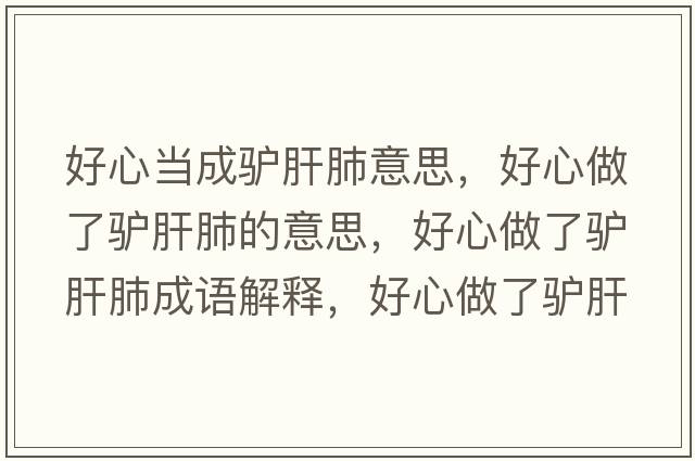 好心當成驢肝肺意思，好心做了驢肝肺的意思，好心做了驢肝肺成語(yǔ)解釋?zhuān)眯淖隽梭H肝肺是什么意思含義寓意
