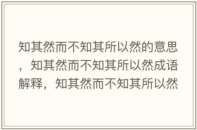 知其然而不知其所以然的意思，知其然而不知其所以然成語(yǔ)解釋?zhuān)淙欢恢渌匀皇鞘裁匆馑己x寓意
