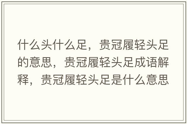 什么頭什么足，貴冠履輕頭足的意思，貴冠履輕頭足成語(yǔ)解釋?zhuān)F冠履輕頭足是什么意思含義寓意