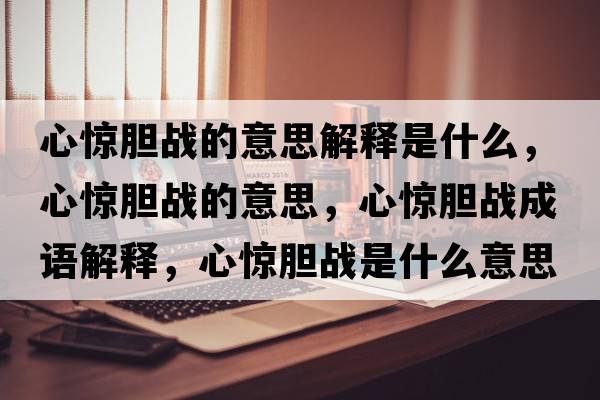 心驚膽戰的意思解釋是什么，心驚膽戰的意思，心驚膽戰成語(yǔ)解釋?zhuān)捏@膽戰是什么意思含義寓意