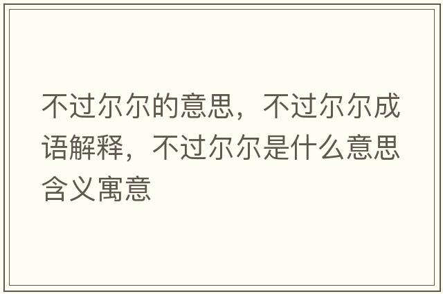 不過(guò)爾爾的意思，不過(guò)爾爾成語(yǔ)解釋?zhuān)贿^(guò)爾爾是什么意思含義寓意