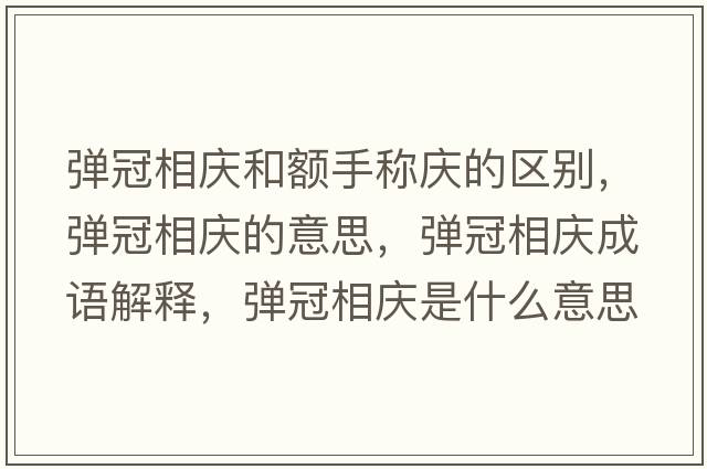 彈冠相慶和額手稱(chēng)慶的區別，彈冠相慶的意思，彈冠相慶成語(yǔ)解釋?zhuān)瑥椆谙鄳c是什么意思含義寓意