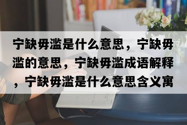 寧缺毋濫是什么意思，寧缺毋濫的意思，寧缺毋濫成語(yǔ)解釋?zhuān)瑢幦蔽銥E是什么意思含義寓意