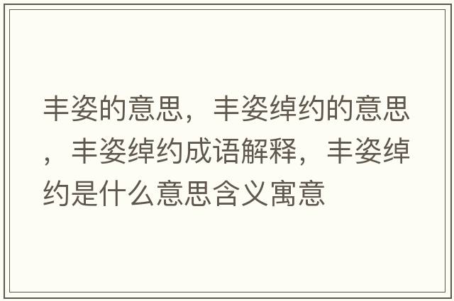 豐姿的意思，豐姿綽約的意思，豐姿綽約成語(yǔ)解釋?zhuān)S姿綽約是什么意思含義寓意