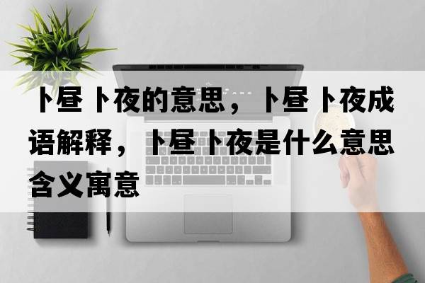 卜晝卜夜的意思，卜晝卜夜成語(yǔ)解釋?zhuān)窌儾芬故鞘裁匆馑己x寓意