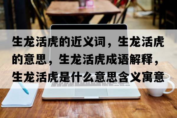 生龍活虎的近義詞，生龍活虎的意思，生龍活虎成語(yǔ)解釋?zhuān)埢罨⑹鞘裁匆馑己x寓意