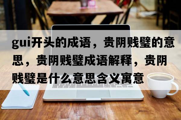 gui開(kāi)頭的成語(yǔ)，貴陰賤璧的意思，貴陰賤璧成語(yǔ)解釋?zhuān)F陰賤璧是什么意思含義寓意