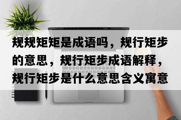 規規矩矩是成語(yǔ)嗎，規行矩步的意思，規行矩步成語(yǔ)解釋?zhuān)幮芯夭绞鞘裁匆馑己x寓意